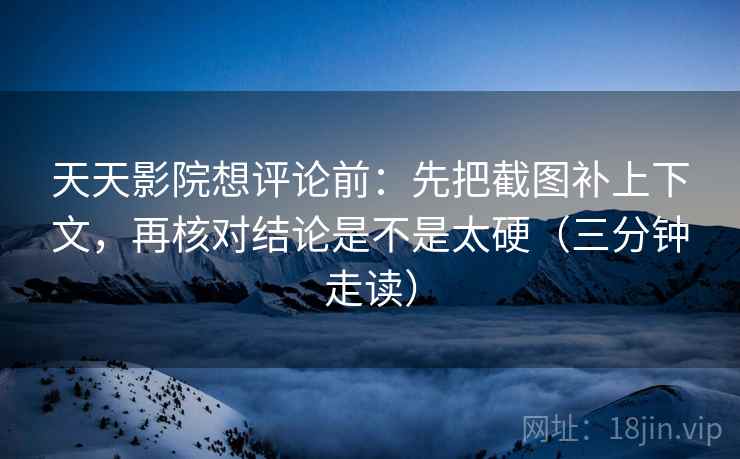 天天影院想评论前：先把截图补上下文，再核对结论是不是太硬（三分钟走读）