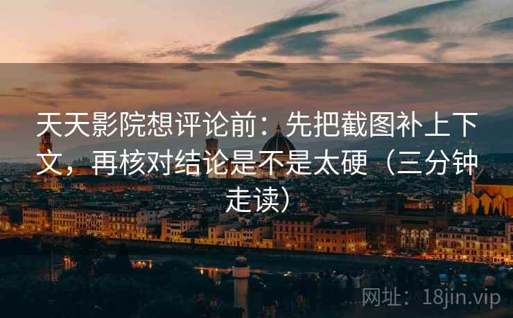 天天影院想评论前：先把截图补上下文，再核对结论是不是太硬（三分钟走读）