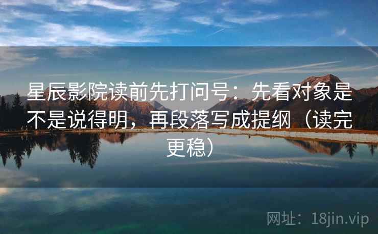 星辰影院读前先打问号：先看对象是不是说得明，再段落写成提纲（读完更稳）