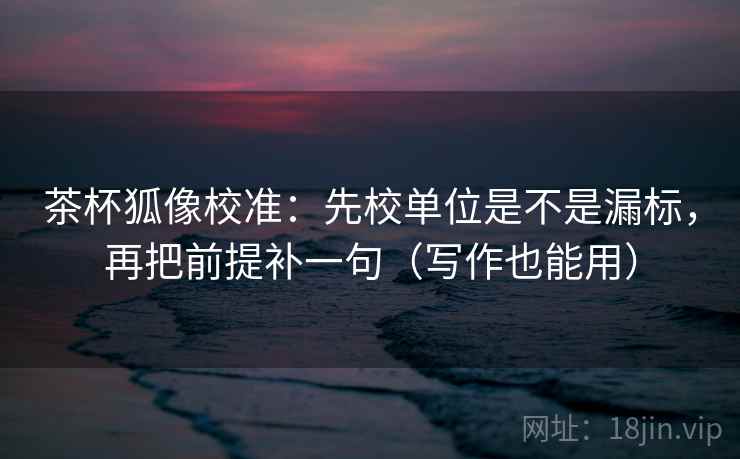 茶杯狐像校准：先校单位是不是漏标，再把前提补一句（写作也能用）