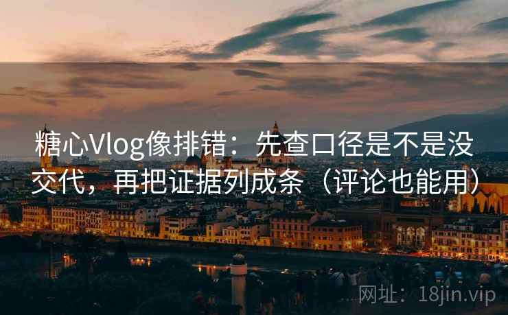 糖心Vlog像排错：先查口径是不是没交代，再把证据列成条（评论也能用）