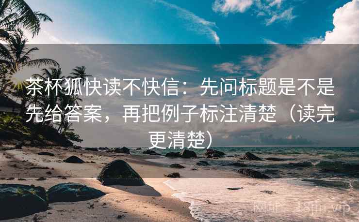 茶杯狐快读不快信：先问标题是不是先给答案，再把例子标注清楚（读完更清楚）