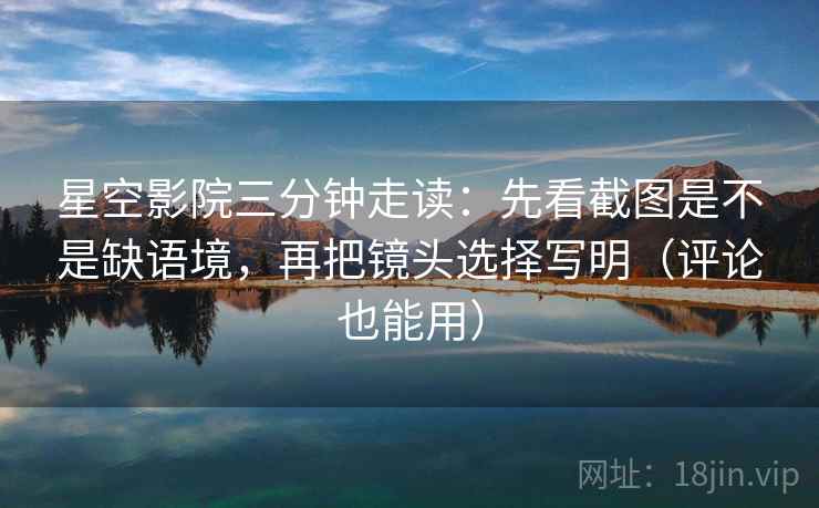星空影院三分钟走读：先看截图是不是缺语境，再把镜头选择写明（评论也能用）
