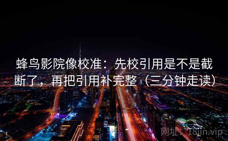 蜂鸟影院像校准：先校引用是不是截断了，再把引用补完整（三分钟走读）