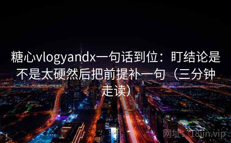 糖心vlogyandx一句话到位：盯结论是不是太硬然后把前提补一句（三分钟走读）