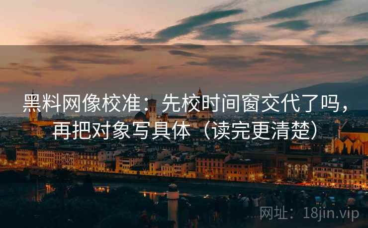 黑料网像校准：先校时间窗交代了吗，再把对象写具体（读完更清楚）