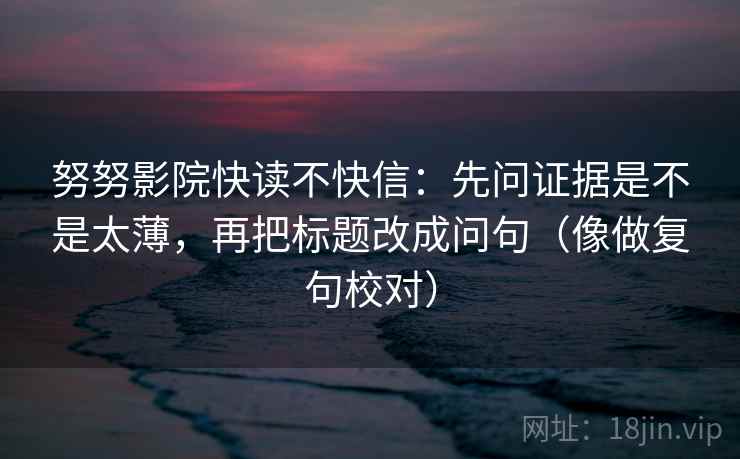 努努影院快读不快信：先问证据是不是太薄，再把标题改成问句（像做复句校对）
