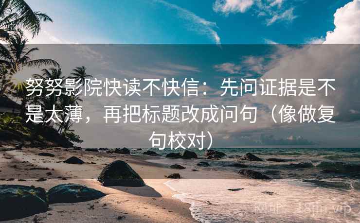 努努影院快读不快信：先问证据是不是太薄，再把标题改成问句（像做复句校对）