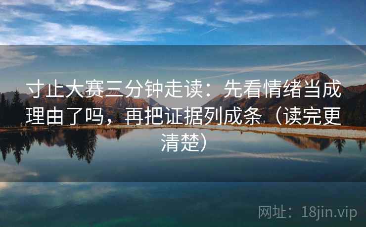 寸止大赛三分钟走读：先看情绪当成理由了吗，再把证据列成条（读完更清楚）