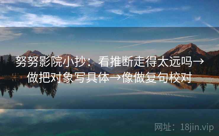 努努影院小抄：看推断走得太远吗→做把对象写具体→像做复句校对