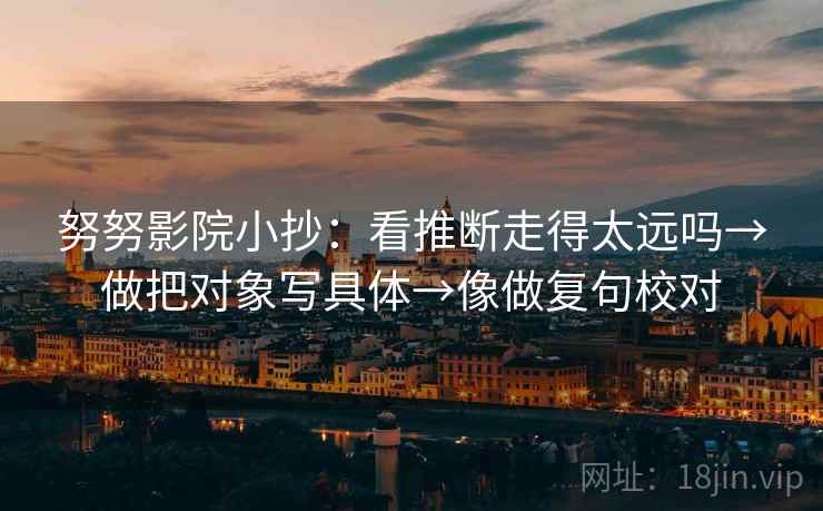 努努影院小抄：看推断走得太远吗→做把对象写具体→像做复句校对