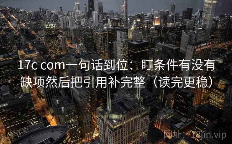 17c com一句话到位：盯条件有没有缺项然后把引用补完整（读完更稳）