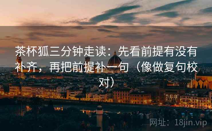 茶杯狐三分钟走读：先看前提有没有补齐，再把前提补一句（像做复句校对）