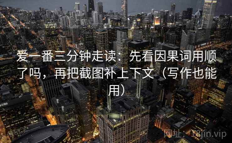 爱一番三分钟走读：先看因果词用顺了吗，再把截图补上下文（写作也能用）