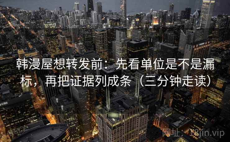 韩漫屋想转发前：先看单位是不是漏标，再把证据列成条（三分钟走读）