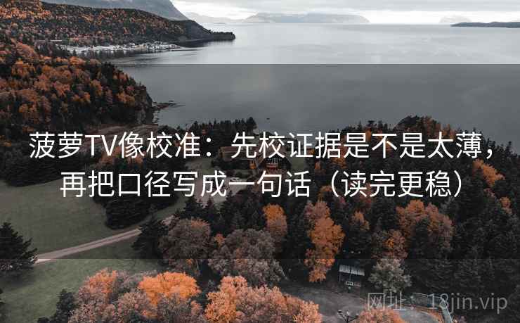 菠萝TV像校准：先校证据是不是太薄，再把口径写成一句话（读完更稳）