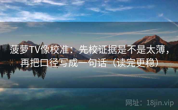 菠萝TV像校准：先校证据是不是太薄，再把口径写成一句话（读完更稳）