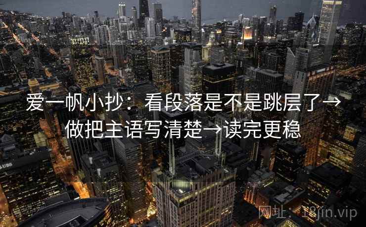 爱一帆小抄：看段落是不是跳层了→做把主语写清楚→读完更稳