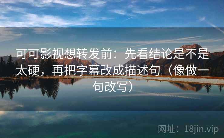 可可影视想转发前：先看结论是不是太硬，再把字幕改成描述句（像做一句改写）