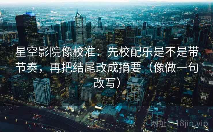 星空影院像校准：先校配乐是不是带节奏，再把结尾改成摘要（像做一句改写）