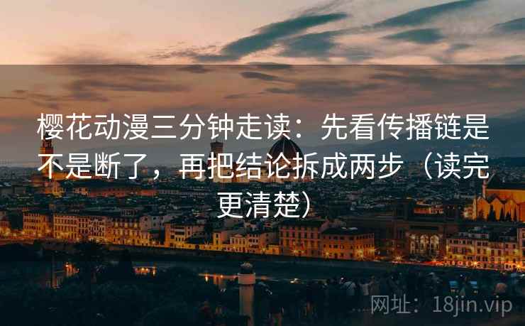 樱花动漫三分钟走读：先看传播链是不是断了，再把结论拆成两步（读完更清楚）