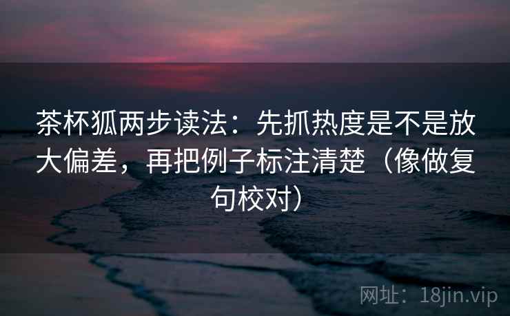 茶杯狐两步读法：先抓热度是不是放大偏差，再把例子标注清楚（像做复句校对）