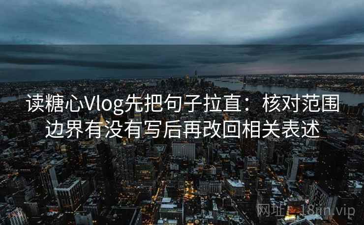 读糖心Vlog先把句子拉直：核对范围边界有没有写后再改回相关表述