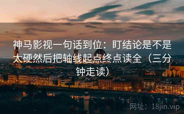 神马影视一句话到位：盯结论是不是太硬然后把轴线起点终点读全（三分钟走读）