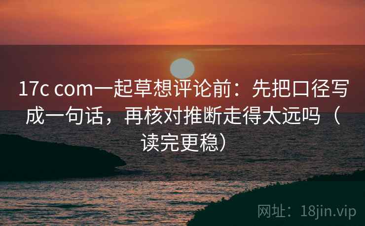 17c com一起草想评论前：先把口径写成一句话，再核对推断走得太远吗（读完更稳）