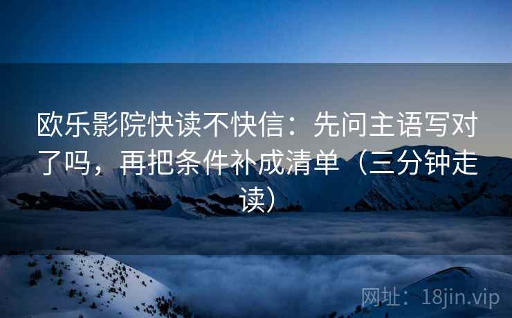 欧乐影院快读不快信：先问主语写对了吗，再把条件补成清单（三分钟走读）