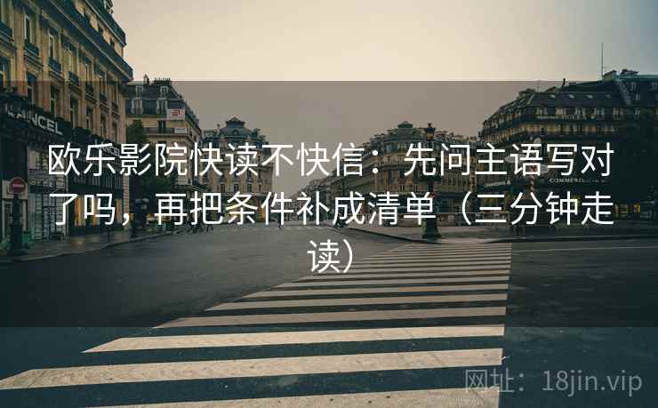 欧乐影院快读不快信：先问主语写对了吗，再把条件补成清单（三分钟走读）