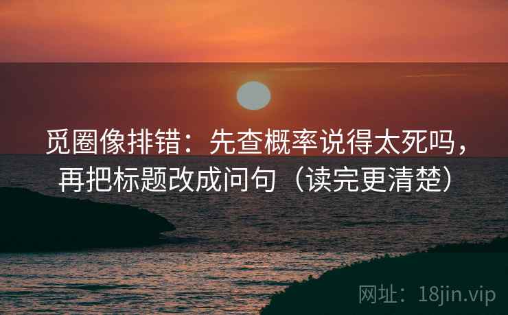 觅圈像排错：先查概率说得太死吗，再把标题改成问句（读完更清楚）