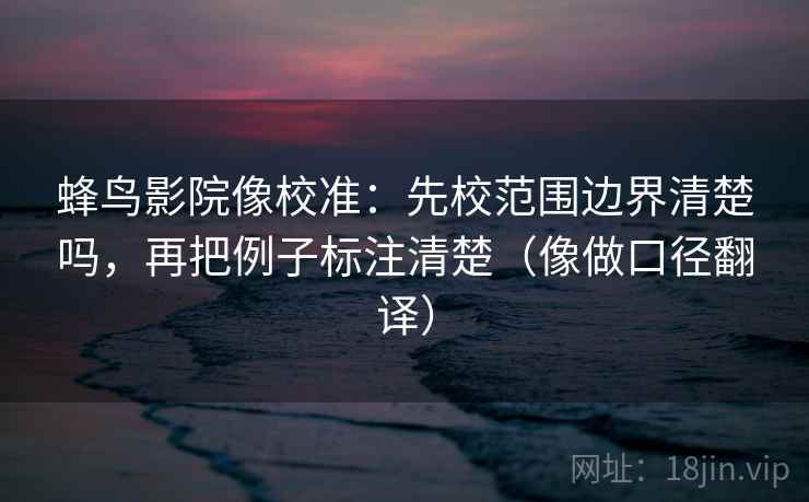 蜂鸟影院像校准：先校范围边界清楚吗，再把例子标注清楚（像做口径翻译）