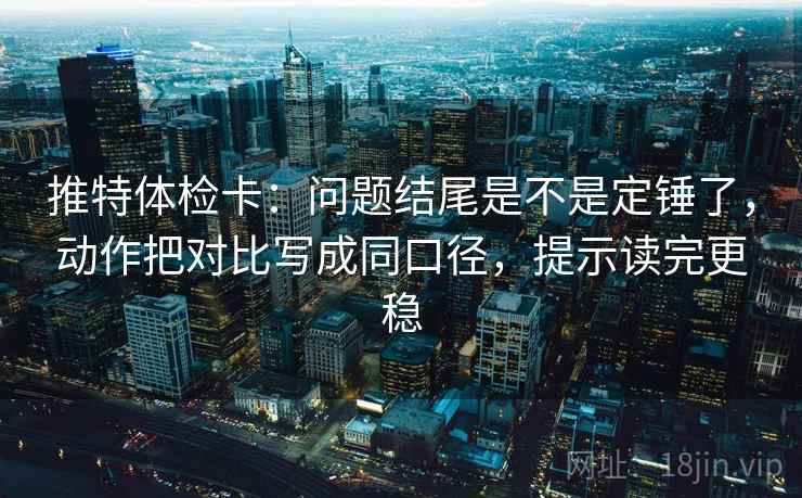 推特体检卡：问题结尾是不是定锤了，动作把对比写成同口径，提示读完更稳