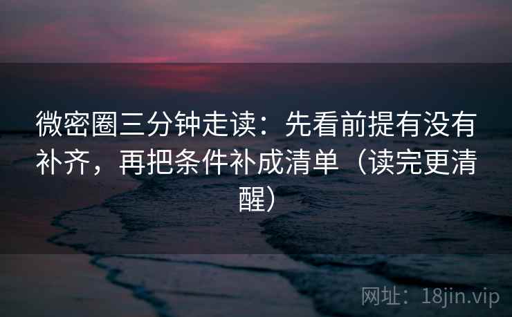 微密圈三分钟走读：先看前提有没有补齐，再把条件补成清单（读完更清醒）
