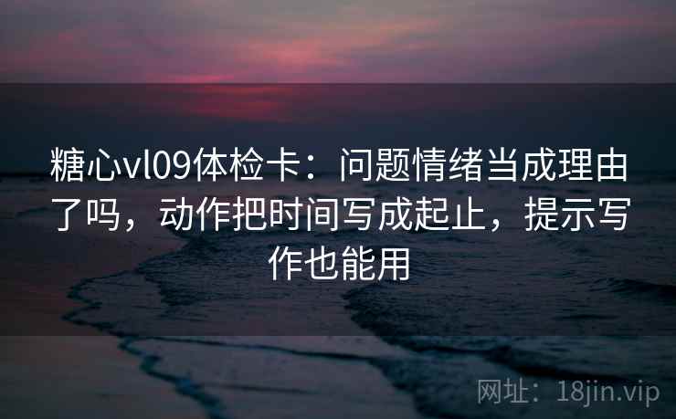 糖心vl09体检卡：问题情绪当成理由了吗，动作把时间写成起止，提示写作也能用