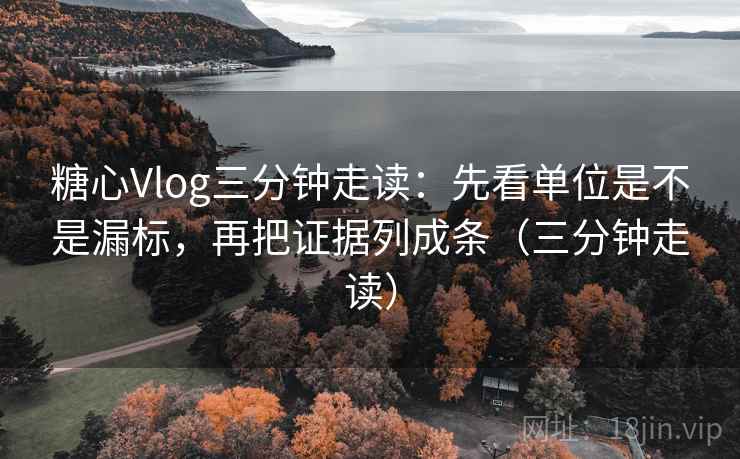 糖心Vlog三分钟走读：先看单位是不是漏标，再把证据列成条（三分钟走读）
