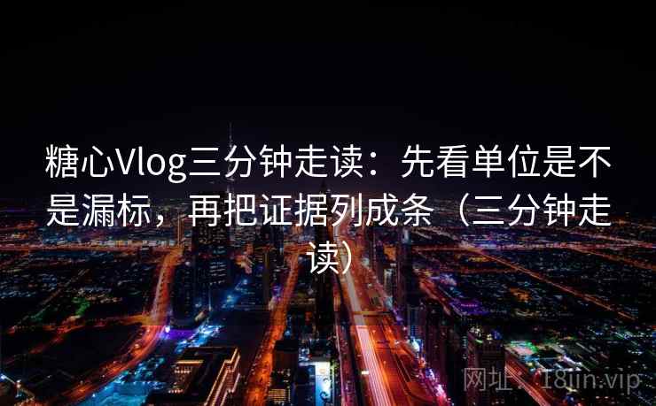 糖心Vlog三分钟走读：先看单位是不是漏标，再把证据列成条（三分钟走读）