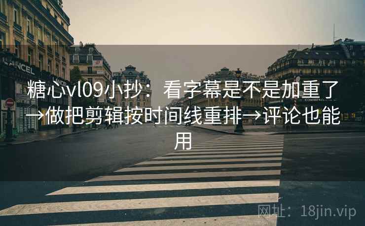 糖心vl09小抄：看字幕是不是加重了→做把剪辑按时间线重排→评论也能用
