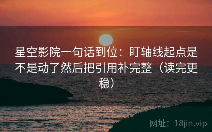 星空影院一句话到位：盯轴线起点是不是动了然后把引用补完整（读完更稳）