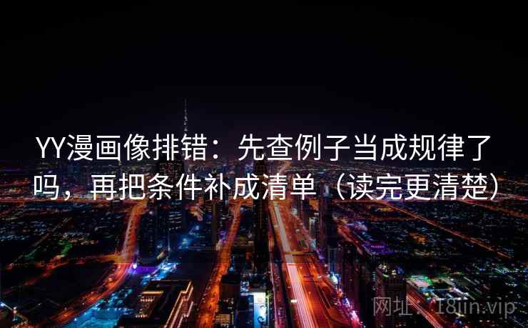 YY漫画像排错：先查例子当成规律了吗，再把条件补成清单（读完更清楚）