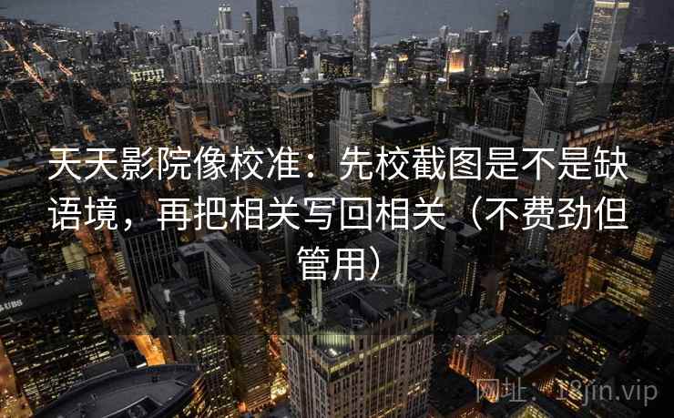 天天影院像校准：先校截图是不是缺语境，再把相关写回相关（不费劲但管用）