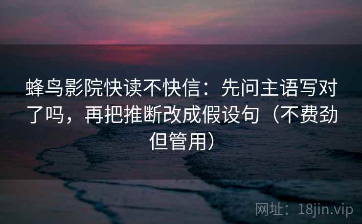 蜂鸟影院快读不快信：先问主语写对了吗，再把推断改成假设句（不费劲但管用）