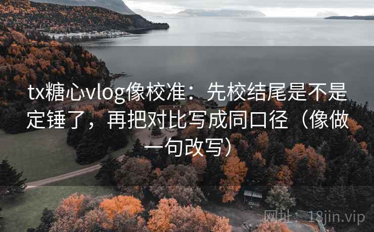 tx糖心vlog像校准：先校结尾是不是定锤了，再把对比写成同口径（像做一句改写）