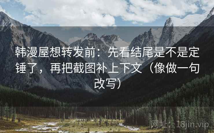 韩漫屋想转发前：先看结尾是不是定锤了，再把截图补上下文（像做一句改写）