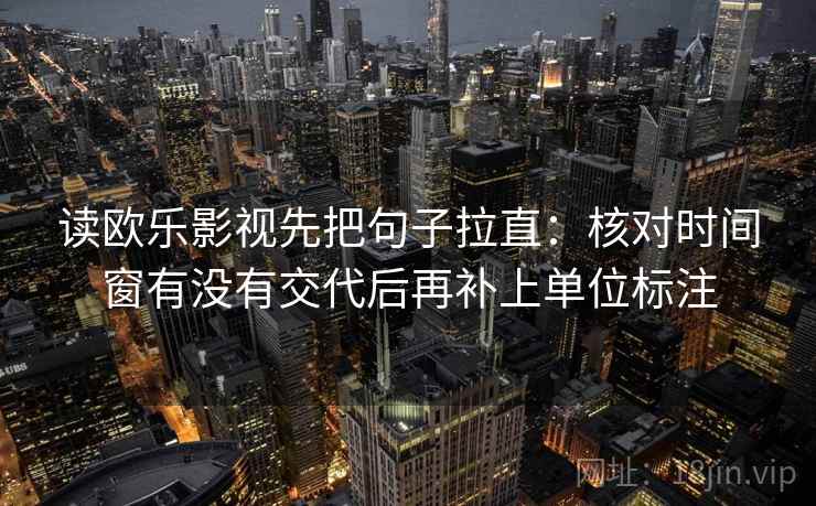 读欧乐影视先把句子拉直：核对时间窗有没有交代后再补上单位标注