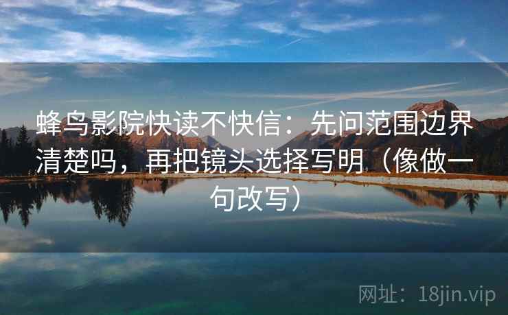 蜂鸟影院快读不快信：先问范围边界清楚吗，再把镜头选择写明（像做一句改写）