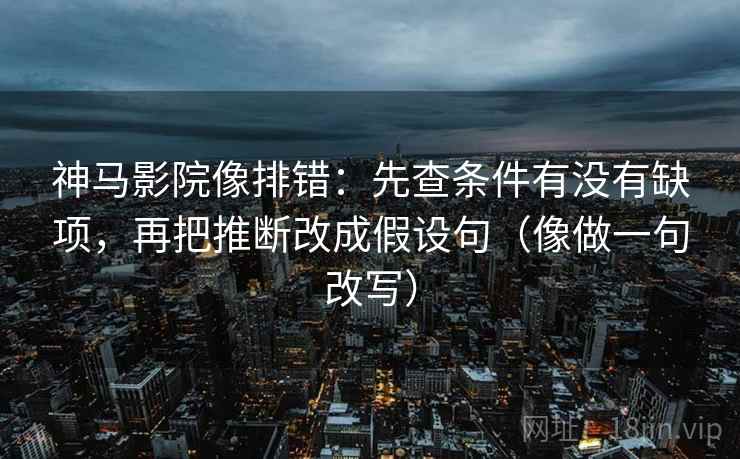 神马影院像排错：先查条件有没有缺项，再把推断改成假设句（像做一句改写）