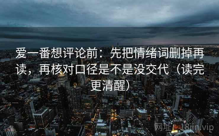 爱一番想评论前：先把情绪词删掉再读，再核对口径是不是没交代（读完更清醒）