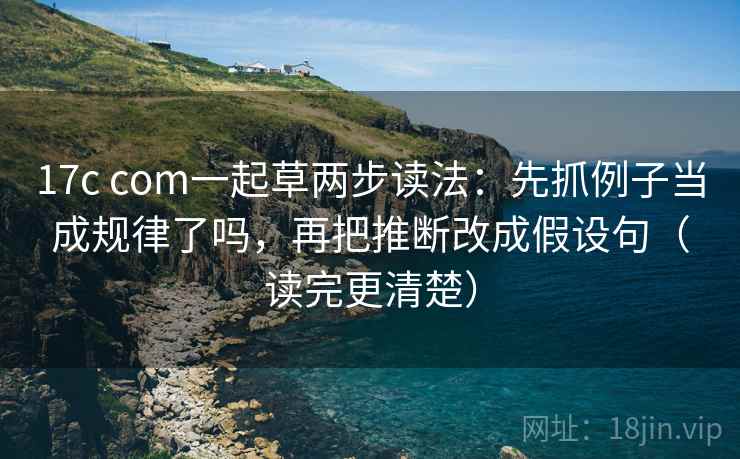 17c com一起草两步读法：先抓例子当成规律了吗，再把推断改成假设句（读完更清楚）